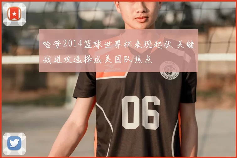 哈登2014篮球世界杯表现起伏 关键战进攻选择成美国队焦点