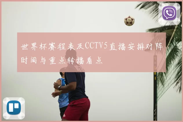 世界杯赛程表及CCTV5直播安排对阵时间与重点转播看点