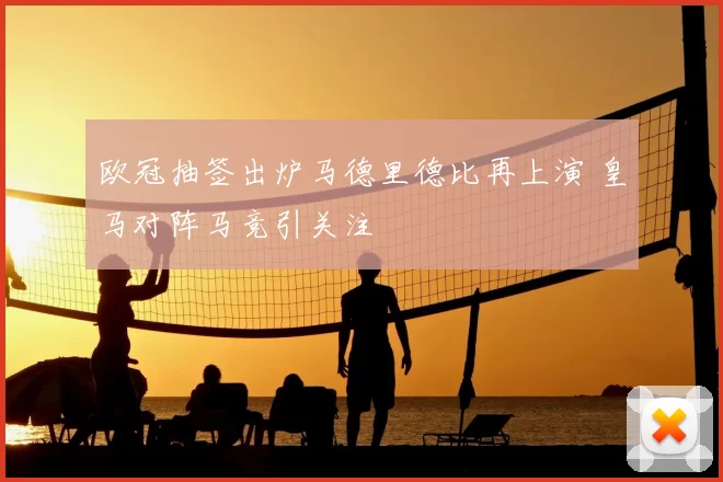 欧冠抽签出炉马德里德比再上演 皇马对阵马竞引关注