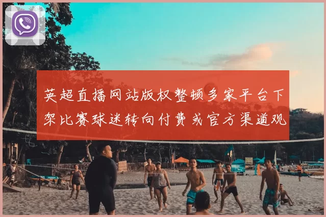 英超直播网站版权整顿多家平台下架比赛球迷转向付费或官方渠道观赛