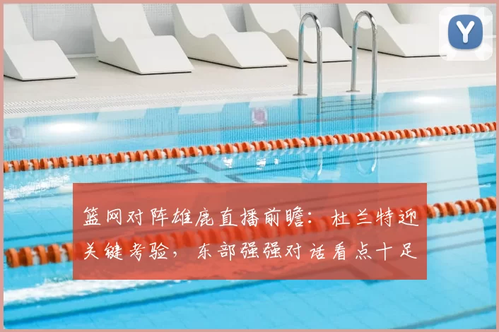 篮网对阵雄鹿直播前瞻:杜兰特迎关键考验,东部强强对话看点十足