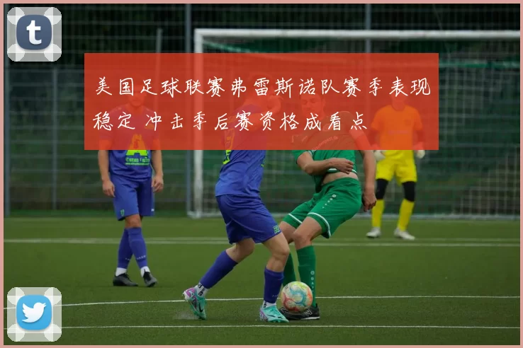 美国足球联赛弗雷斯诺队赛季表现稳定 冲击季后赛资格成看点