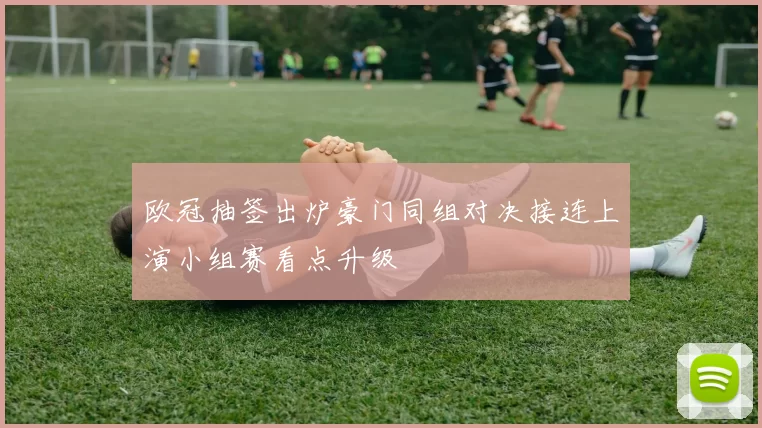 欧冠抽签出炉豪门同组对决接连上演小组赛看点升级