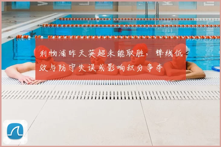 利物浦昨天英超未能取胜,锋线低效与防守失误或影响积分争夺