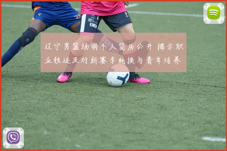 辽宁男篮杨明个人简历公开 揭示职业轨迹及对新赛季轮换与青年培养影响