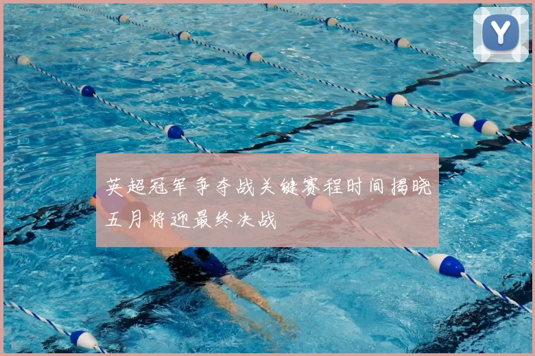 英超冠军争夺战关键赛程时间揭晓五月将迎最终决战