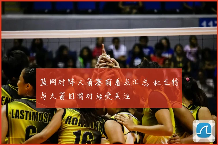 篮网对阵火箭赛前看点汇总 杜兰特与火箭旧将对话受关注