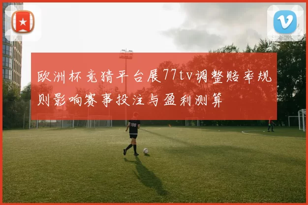 欧洲杯竞猜平台展77tv调整赔率规则影响赛事投注与盈利测算