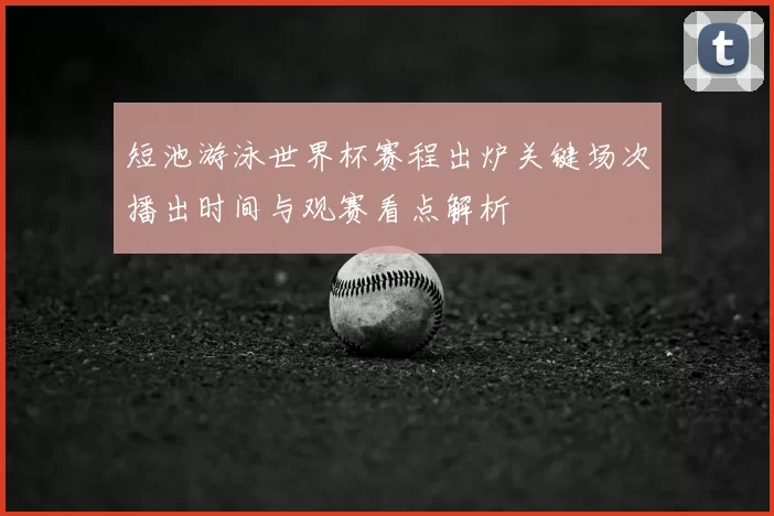 短池游泳世界杯赛程出炉关键场次播出时间与观赛看点解析