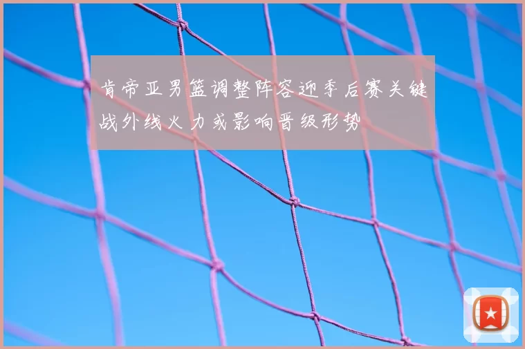 肯帝亚男篮调整阵容迎季后赛关键战外线火力或影响晋级形势