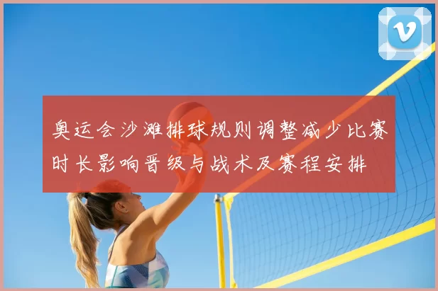 奥运会沙滩排球规则调整减少比赛时长影响晋级与战术及赛程安排