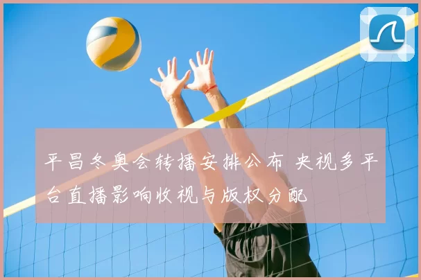 平昌冬奥会转播安排公布 央视多平台直播影响收视与版权分配