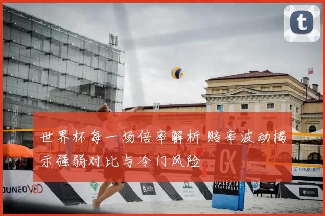 世界杯每一场倍率解析 赔率波动揭示强弱对比与冷门风险