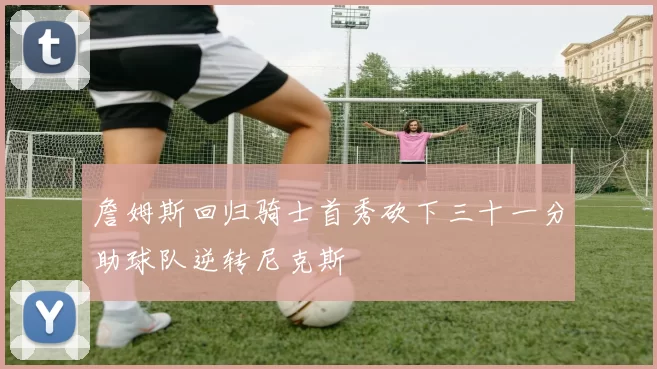 詹姆斯回归骑士首秀砍下三十一分助球队逆转尼克斯