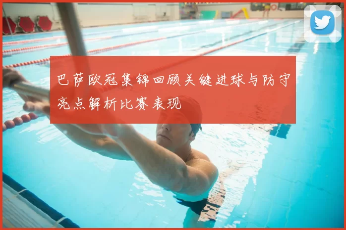 巴萨欧冠集锦回顾关键进球与防守亮点解析比赛表现