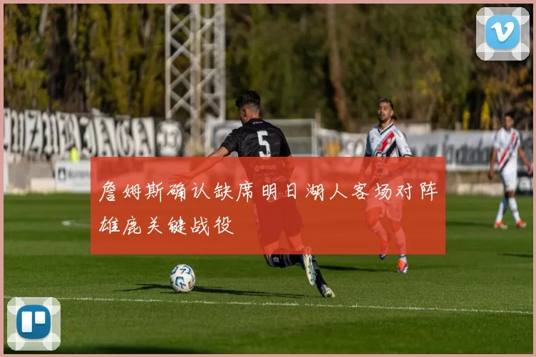 詹姆斯确认缺席明日湖人客场对阵雄鹿关键战役