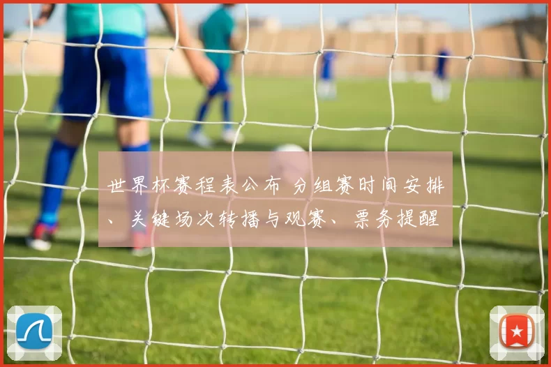 世界杯赛程表公布 分组赛时间安排、关键场次转播与观赛、票务提醒
