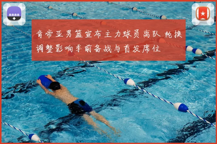 肯帝亚男篮宣布主力球员离队 轮换调整影响季前备战与首发席位