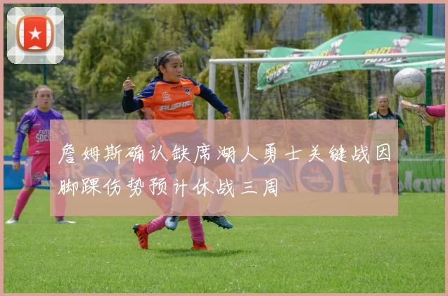 詹姆斯确认缺席湖人勇士关键战因脚踝伤势预计休战三周