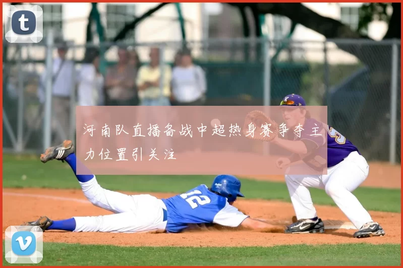 河南队直播备战中超热身赛争夺主力位置引关注