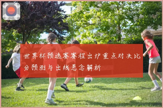 世界杯预选赛赛程出炉重点对决比分预测与出线悬念解析