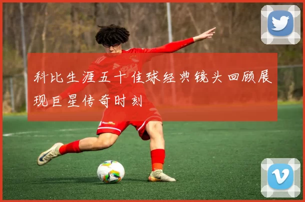 科比生涯五十佳球经典镜头回顾展现巨星传奇时刻