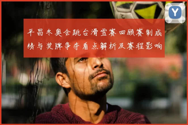平昌冬奥会跳台滑雪赛回顾赛制成绩与奖牌争夺看点解析及赛程影响