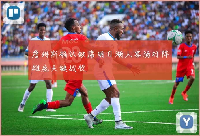 詹姆斯确认缺席明日湖人客场对阵雄鹿关键战役