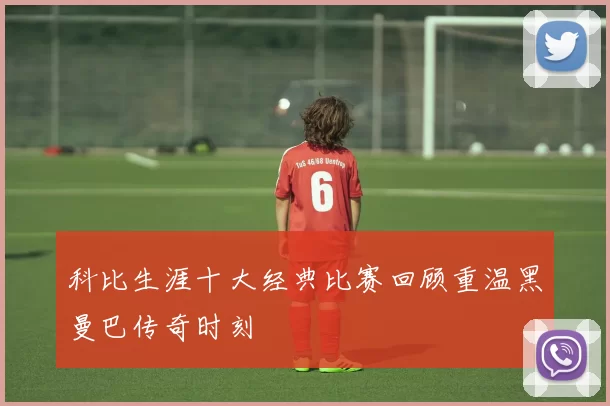 科比生涯十大经典比赛回顾重温黑曼巴传奇时刻