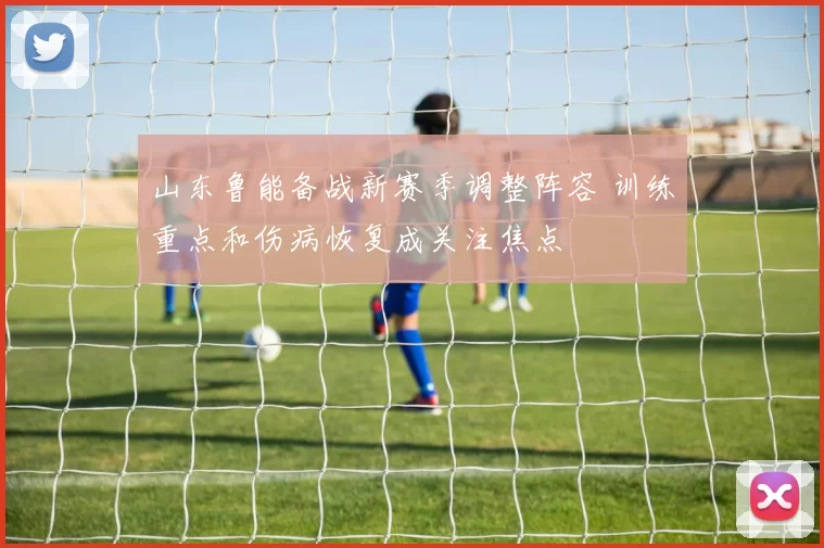 山东鲁能备战新赛季调整阵容 训练重点和伤病恢复成关注焦点