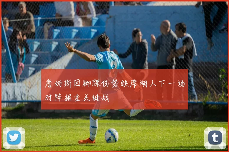 詹姆斯因脚踝伤势缺席湖人下一场对阵掘金关键战