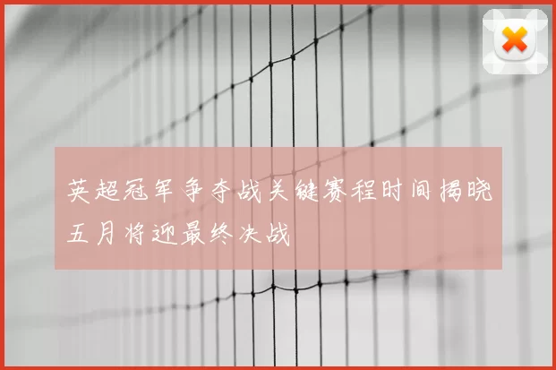 英超冠军争夺战关键赛程时间揭晓五月将迎最终决战
