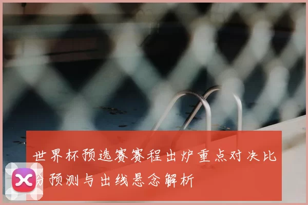世界杯预选赛赛程出炉重点对决比分预测与出线悬念解析