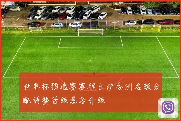 世界杯预选赛赛程出炉各洲名额分配调整晋级悬念升级