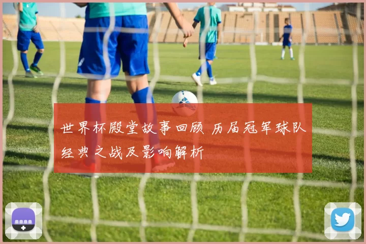 世界杯殿堂故事回顾 历届冠军球队经典之战及影响解析
