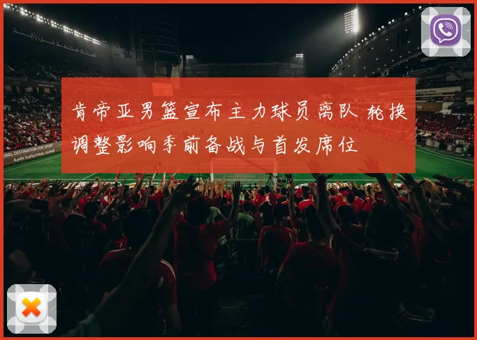 肯帝亚男篮宣布主力球员离队 轮换调整影响季前备战与首发席位