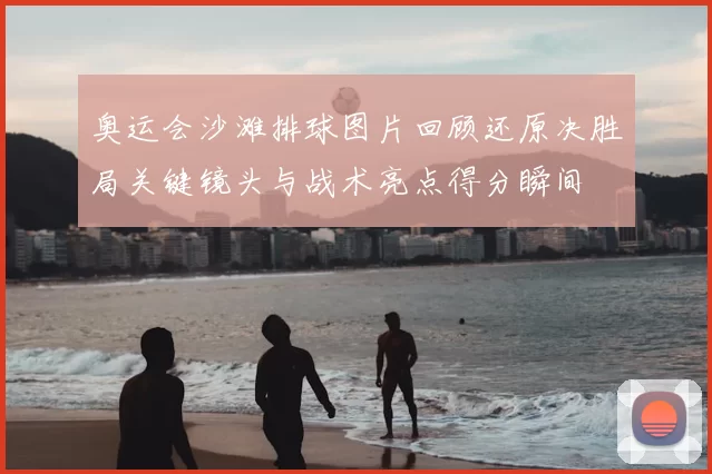 奥运会沙滩排球图片回顾还原决胜局关键镜头与战术亮点得分瞬间