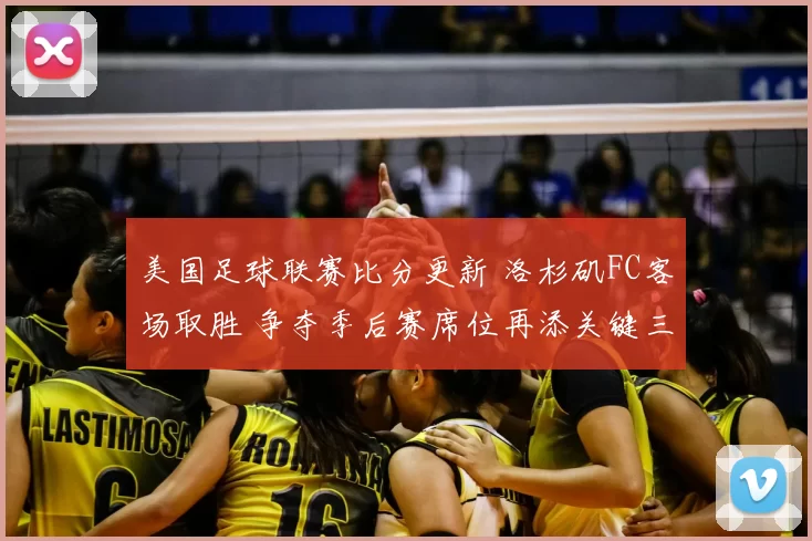 美国足球联赛比分更新 洛杉矶FC客场取胜 争夺季后赛席位再添关键三分