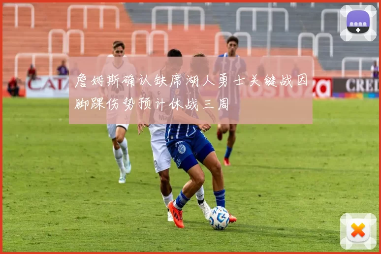 詹姆斯确认缺席湖人勇士关键战因脚踝伤势预计休战三周