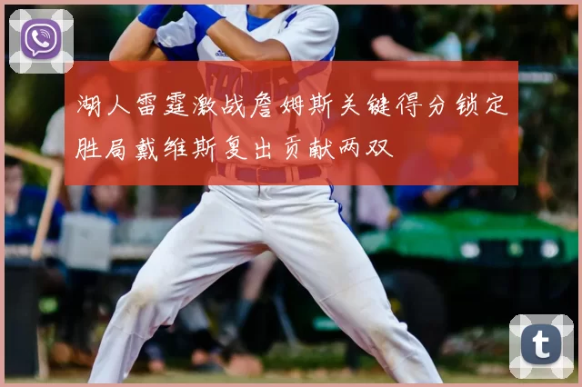 湖人雷霆激战詹姆斯关键得分锁定胜局戴维斯复出贡献两双