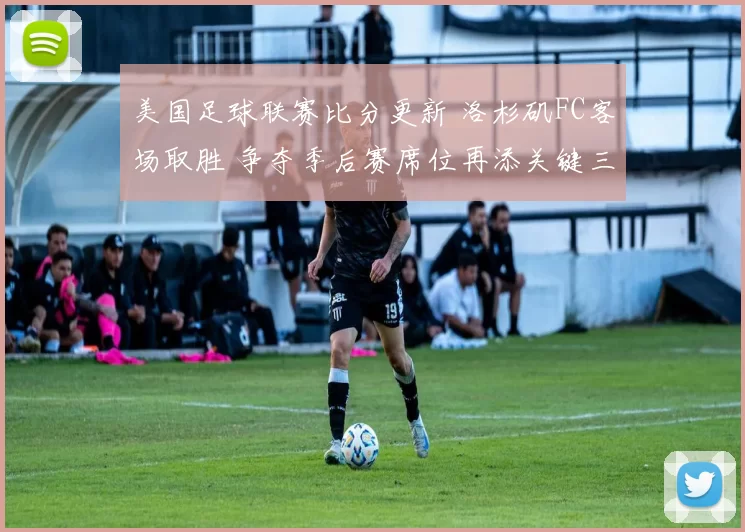 美国足球联赛比分更新 洛杉矶FC客场取胜 争夺季后赛席位再添关键三分