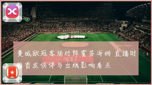 曼城欧冠客场对阵霍芬海姆 直播时间首发伤停与出线影响看点