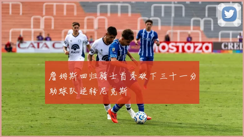 詹姆斯回归骑士首秀砍下三十一分助球队逆转尼克斯