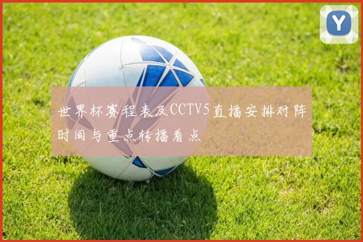 世界杯赛程表及CCTV5直播安排对阵时间与重点转播看点