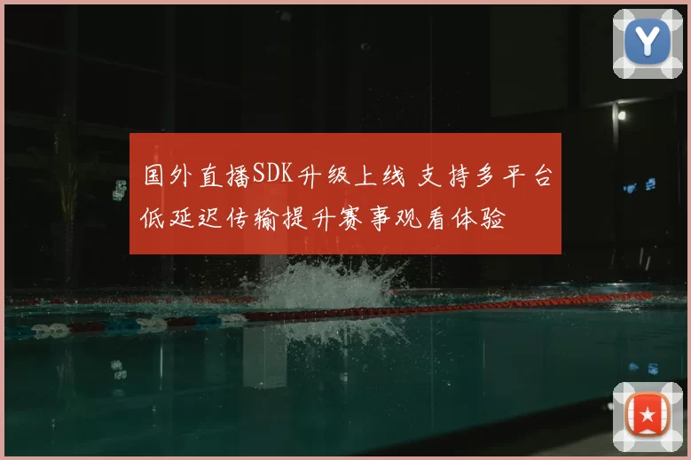 国外直播SDK升级上线 支持多平台低延迟传输提升赛事观看体验