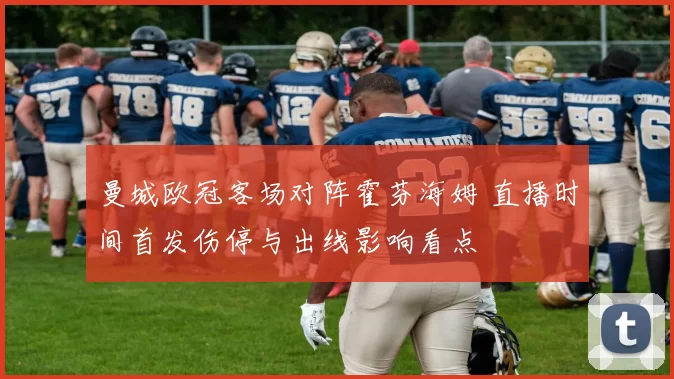 曼城欧冠客场对阵霍芬海姆 直播时间首发伤停与出线影响看点