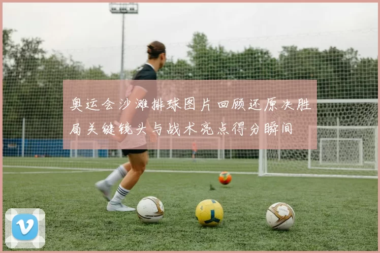 奥运会沙滩排球图片回顾还原决胜局关键镜头与战术亮点得分瞬间