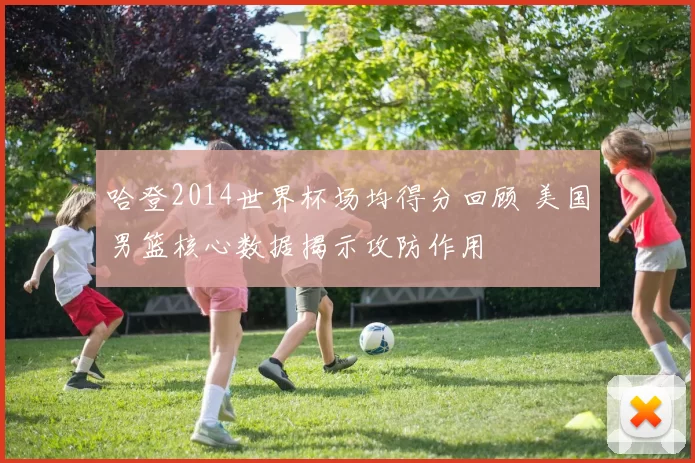 哈登2014世界杯场均得分回顾 美国男篮核心数据揭示攻防作用