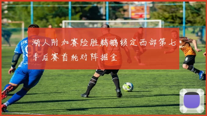 湖人附加赛险胜鹈鹕锁定西部第七季后赛首轮对阵掘金