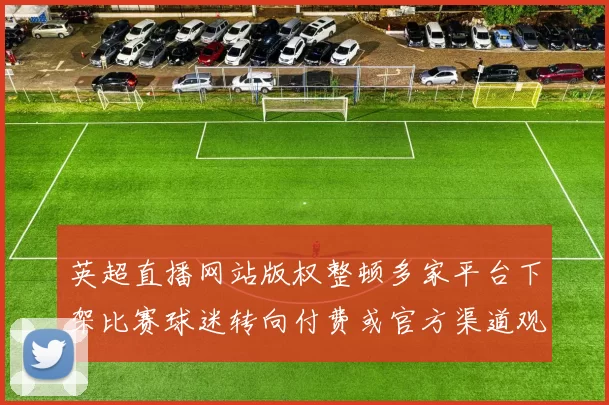 英超直播网站版权整顿多家平台下架比赛球迷转向付费或官方渠道观赛